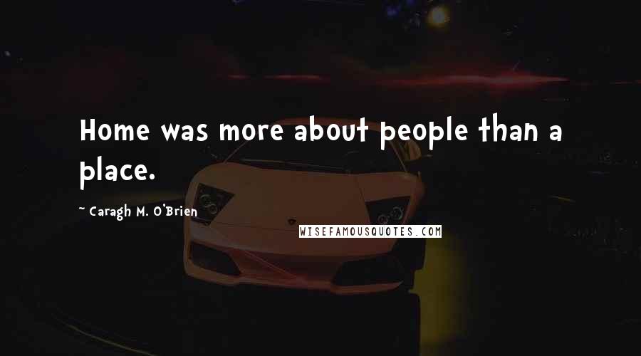 Caragh M. O'Brien Quotes: Home was more about people than a place.