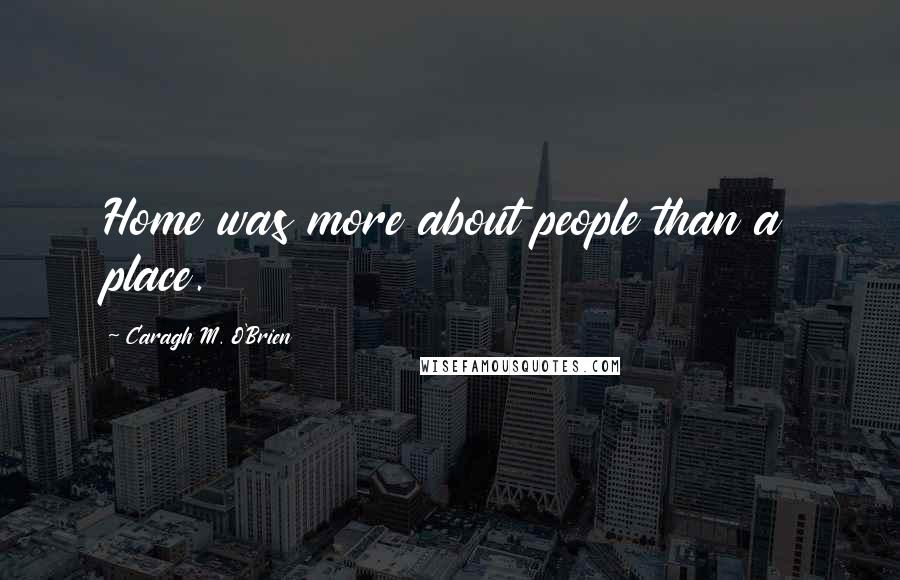 Caragh M. O'Brien Quotes: Home was more about people than a place.