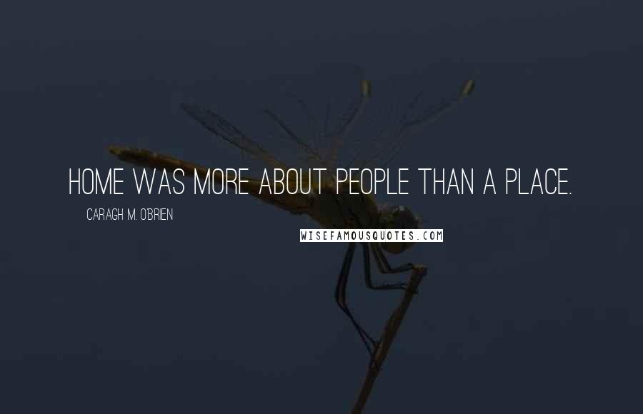 Caragh M. O'Brien Quotes: Home was more about people than a place.