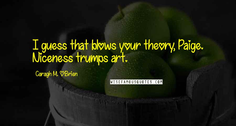 Caragh M. O'Brien Quotes: I guess that blows your theory, Paige. Niceness trumps art.