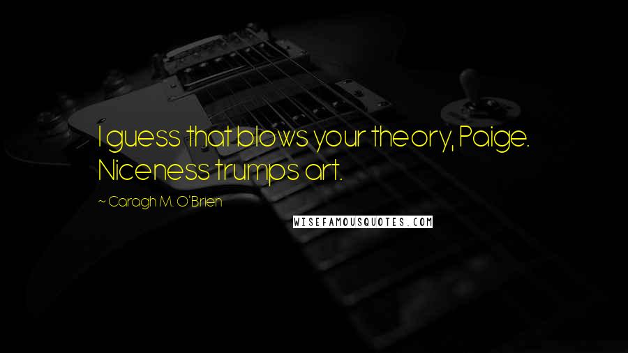 Caragh M. O'Brien Quotes: I guess that blows your theory, Paige. Niceness trumps art.