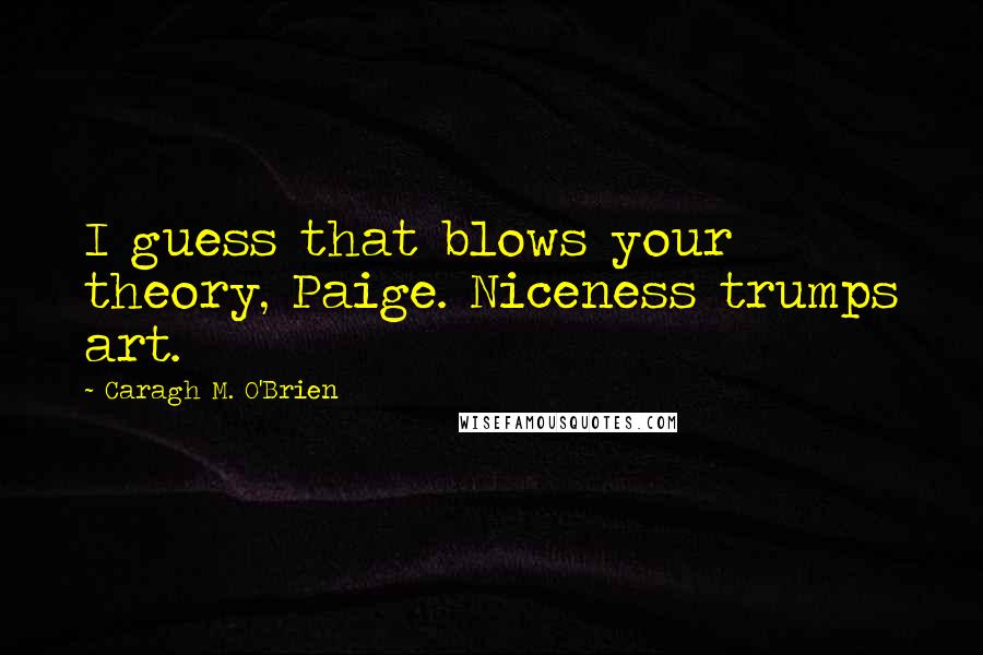 Caragh M. O'Brien Quotes: I guess that blows your theory, Paige. Niceness trumps art.