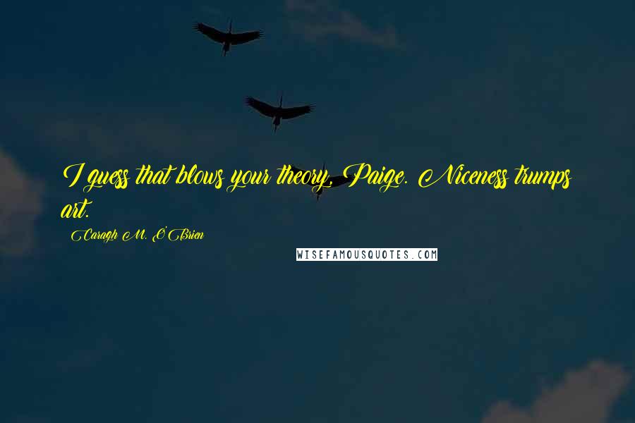 Caragh M. O'Brien Quotes: I guess that blows your theory, Paige. Niceness trumps art.