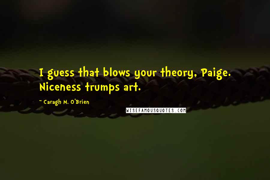 Caragh M. O'Brien Quotes: I guess that blows your theory, Paige. Niceness trumps art.