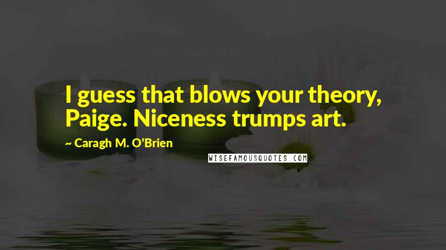 Caragh M. O'Brien Quotes: I guess that blows your theory, Paige. Niceness trumps art.