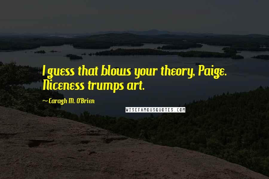 Caragh M. O'Brien Quotes: I guess that blows your theory, Paige. Niceness trumps art.