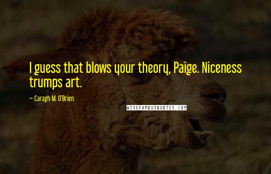 Caragh M. O'Brien Quotes: I guess that blows your theory, Paige. Niceness trumps art.