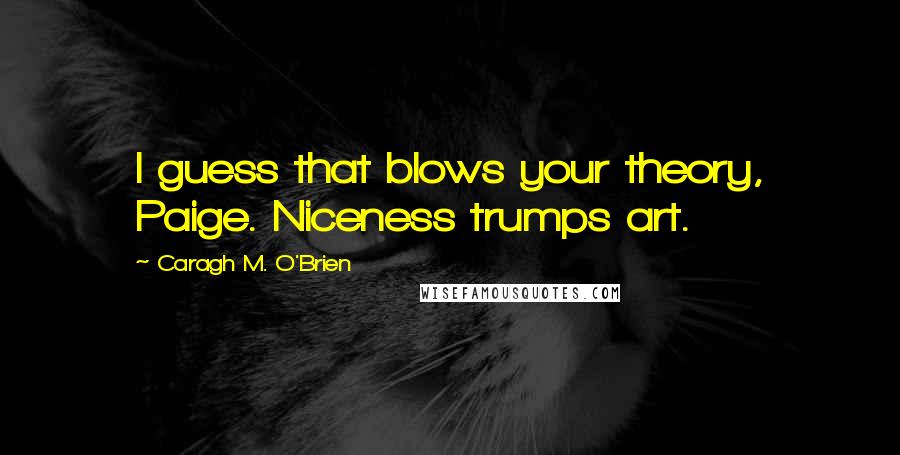 Caragh M. O'Brien Quotes: I guess that blows your theory, Paige. Niceness trumps art.