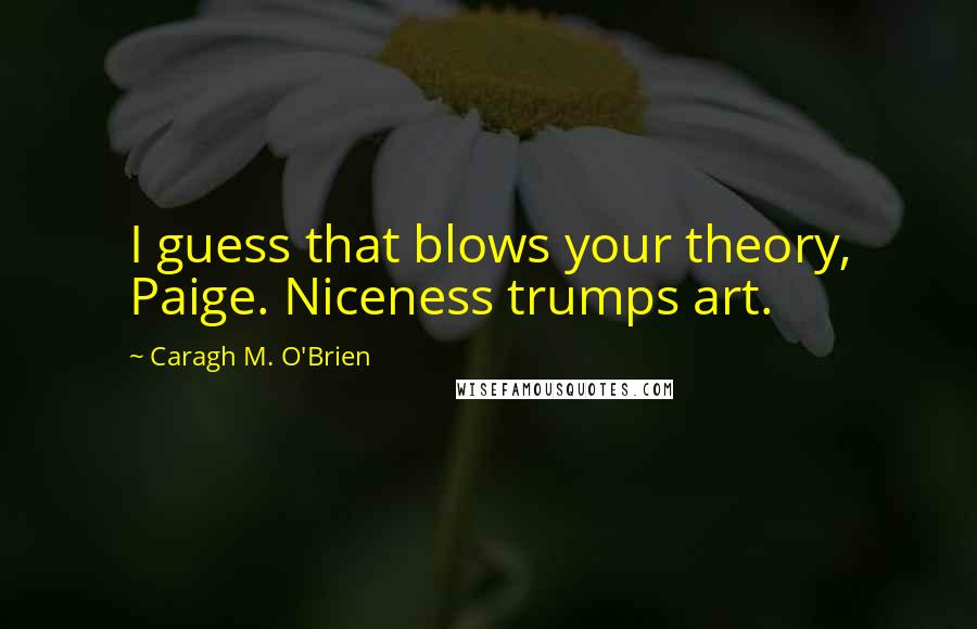 Caragh M. O'Brien Quotes: I guess that blows your theory, Paige. Niceness trumps art.
