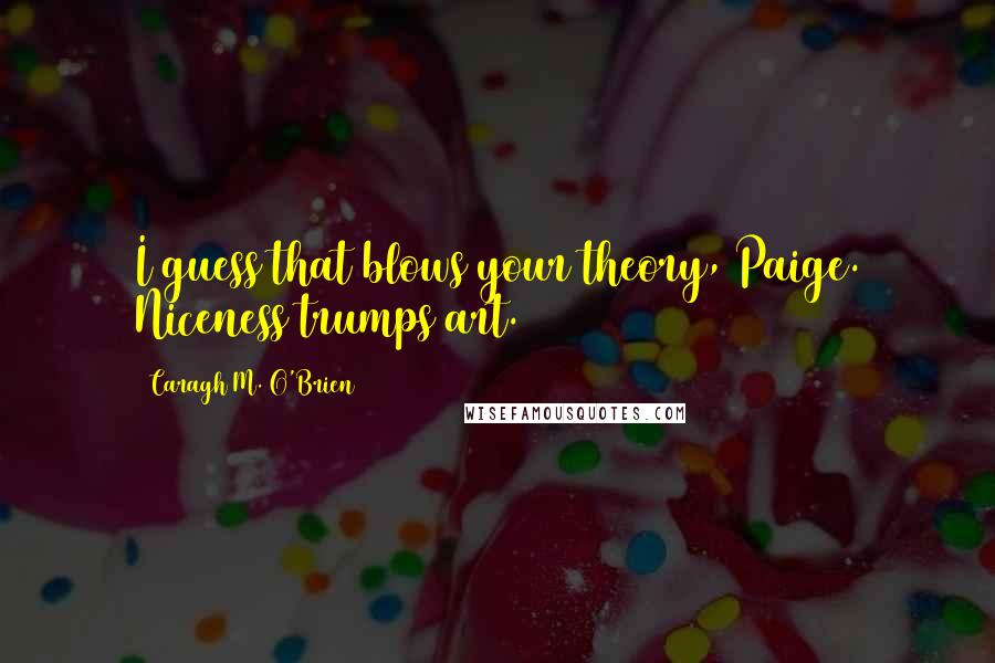 Caragh M. O'Brien Quotes: I guess that blows your theory, Paige. Niceness trumps art.