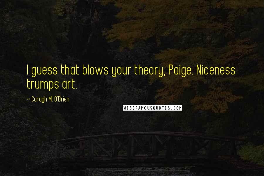 Caragh M. O'Brien Quotes: I guess that blows your theory, Paige. Niceness trumps art.