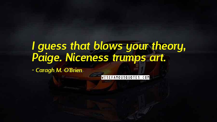 Caragh M. O'Brien Quotes: I guess that blows your theory, Paige. Niceness trumps art.