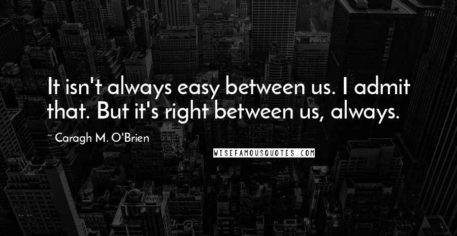 Caragh M. O'Brien Quotes: It isn't always easy between us. I admit that. But it's right between us, always.