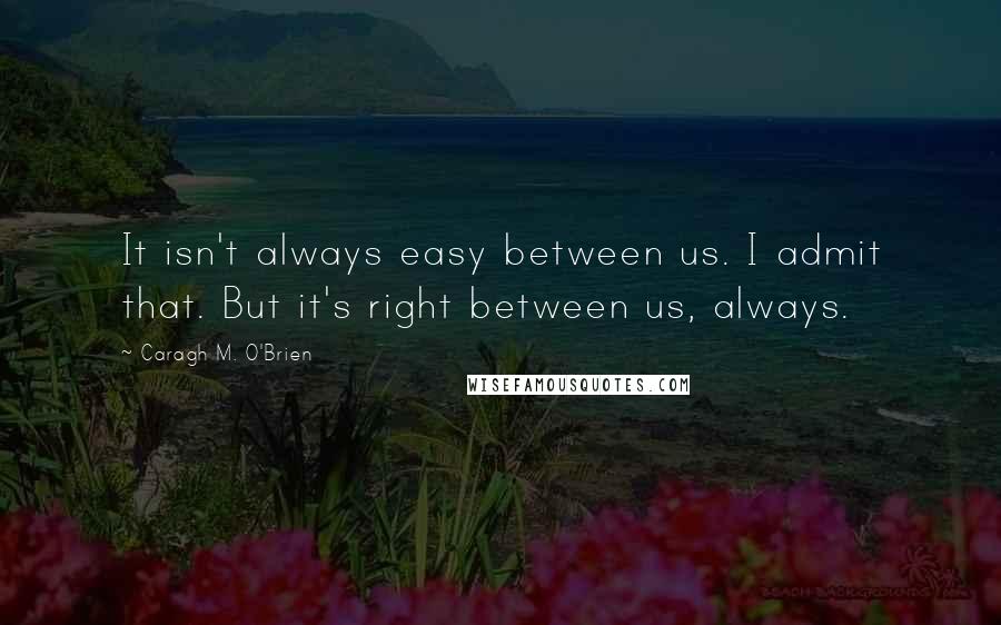 Caragh M. O'Brien Quotes: It isn't always easy between us. I admit that. But it's right between us, always.