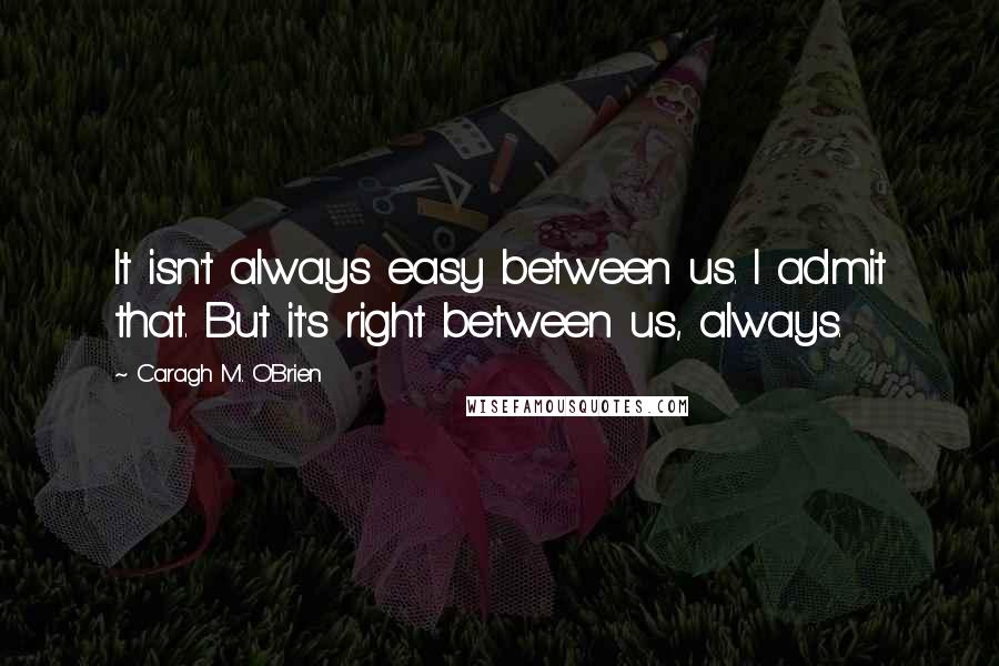 Caragh M. O'Brien Quotes: It isn't always easy between us. I admit that. But it's right between us, always.