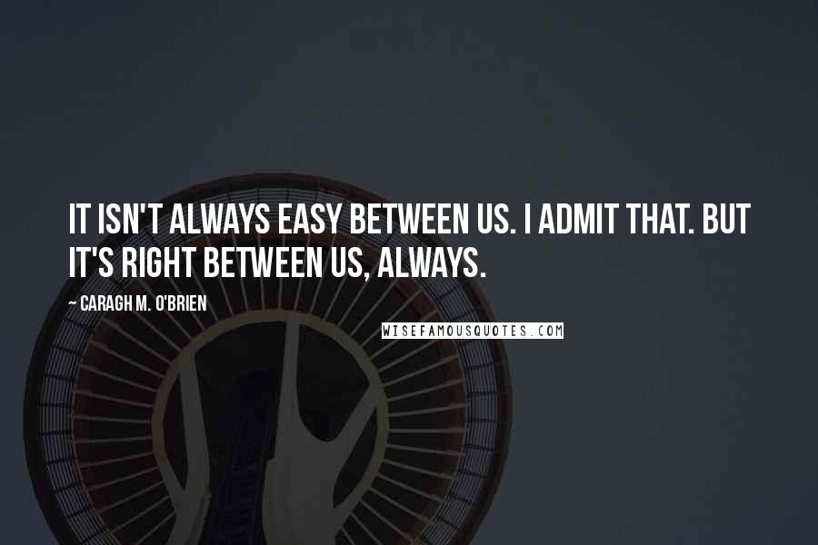 Caragh M. O'Brien Quotes: It isn't always easy between us. I admit that. But it's right between us, always.