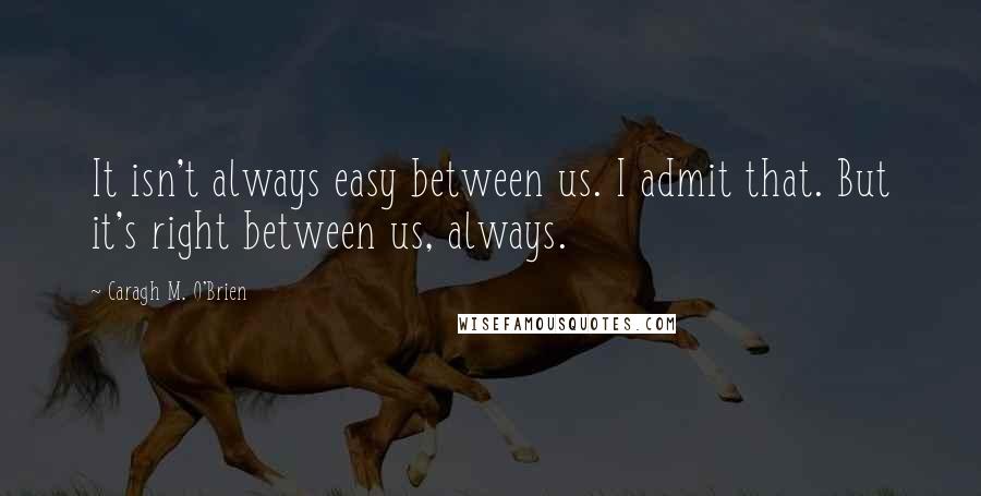 Caragh M. O'Brien Quotes: It isn't always easy between us. I admit that. But it's right between us, always.