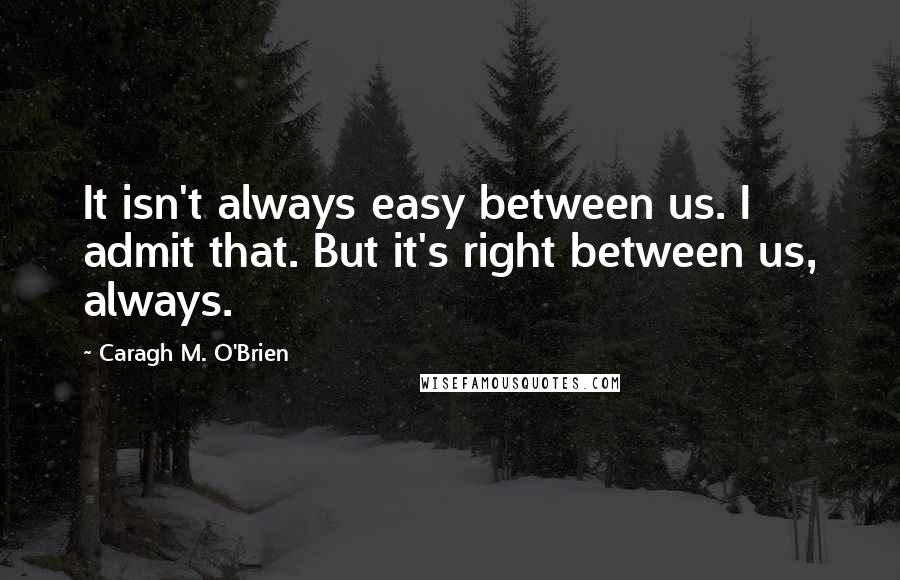 Caragh M. O'Brien Quotes: It isn't always easy between us. I admit that. But it's right between us, always.