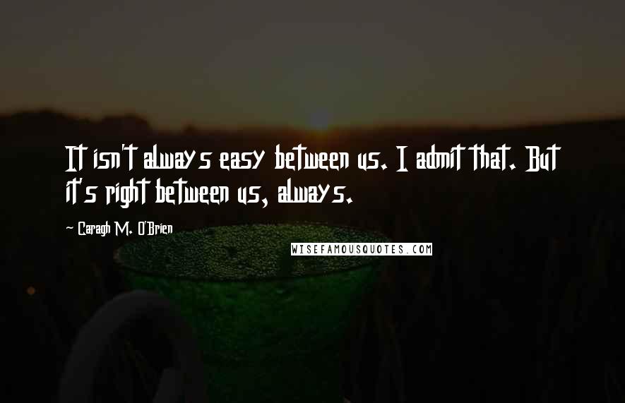 Caragh M. O'Brien Quotes: It isn't always easy between us. I admit that. But it's right between us, always.