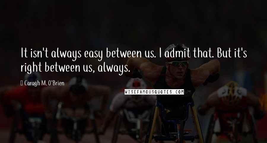 Caragh M. O'Brien Quotes: It isn't always easy between us. I admit that. But it's right between us, always.