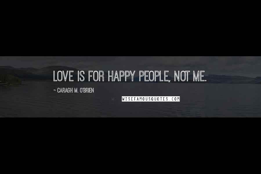 Caragh M. O'Brien Quotes: Love is for happy people, not me.