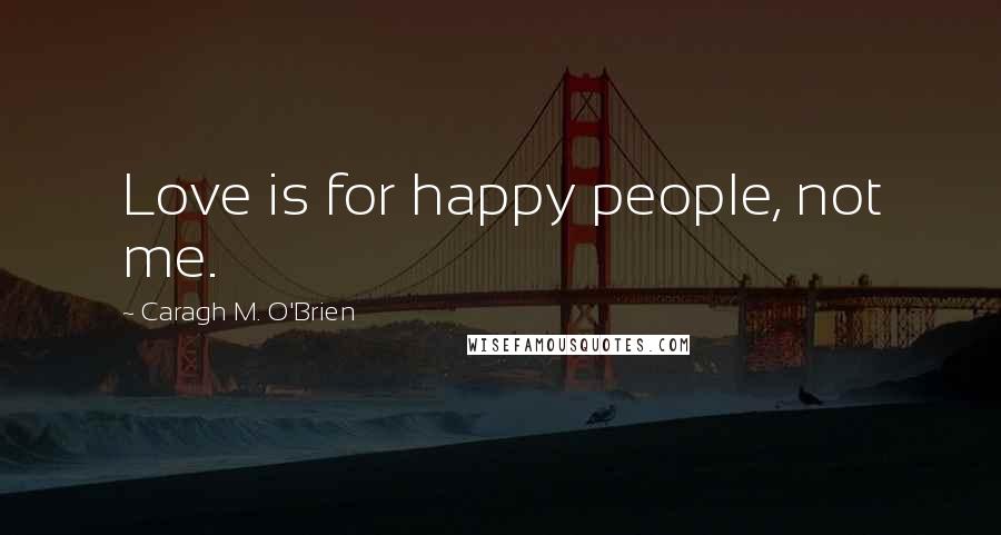 Caragh M. O'Brien Quotes: Love is for happy people, not me.