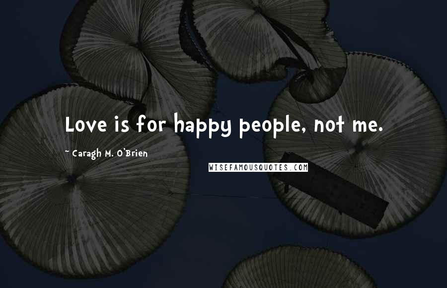 Caragh M. O'Brien Quotes: Love is for happy people, not me.