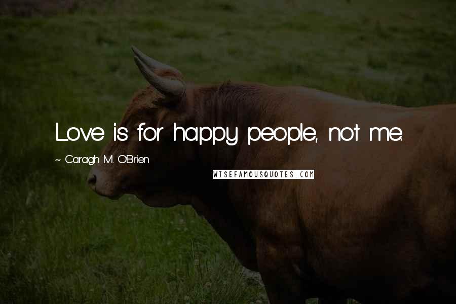 Caragh M. O'Brien Quotes: Love is for happy people, not me.