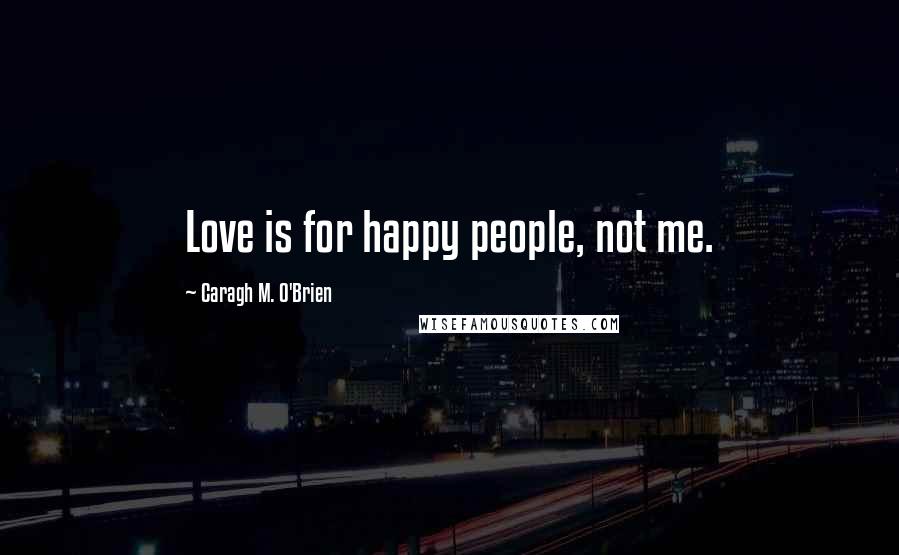 Caragh M. O'Brien Quotes: Love is for happy people, not me.