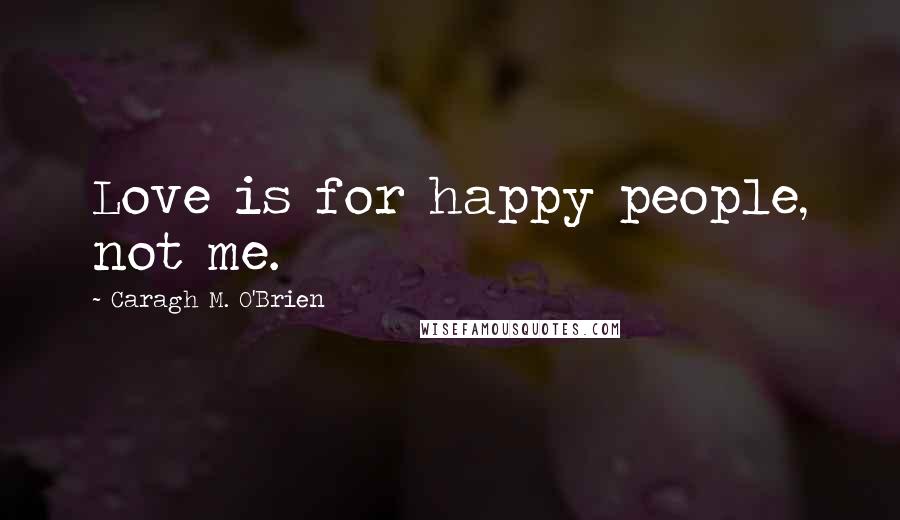 Caragh M. O'Brien Quotes: Love is for happy people, not me.