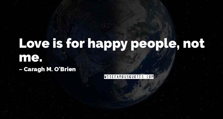 Caragh M. O'Brien Quotes: Love is for happy people, not me.