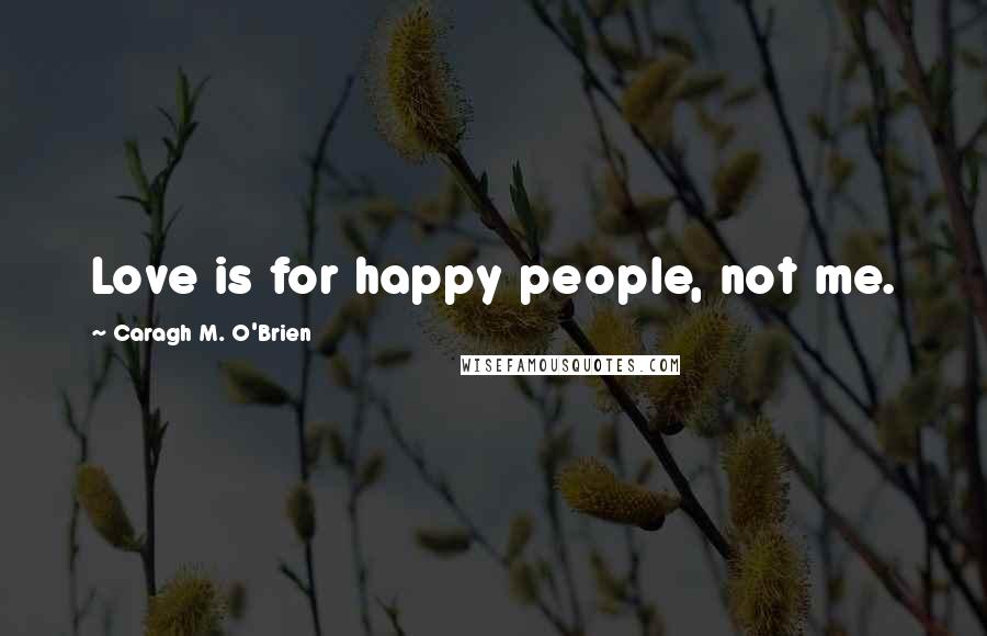 Caragh M. O'Brien Quotes: Love is for happy people, not me.