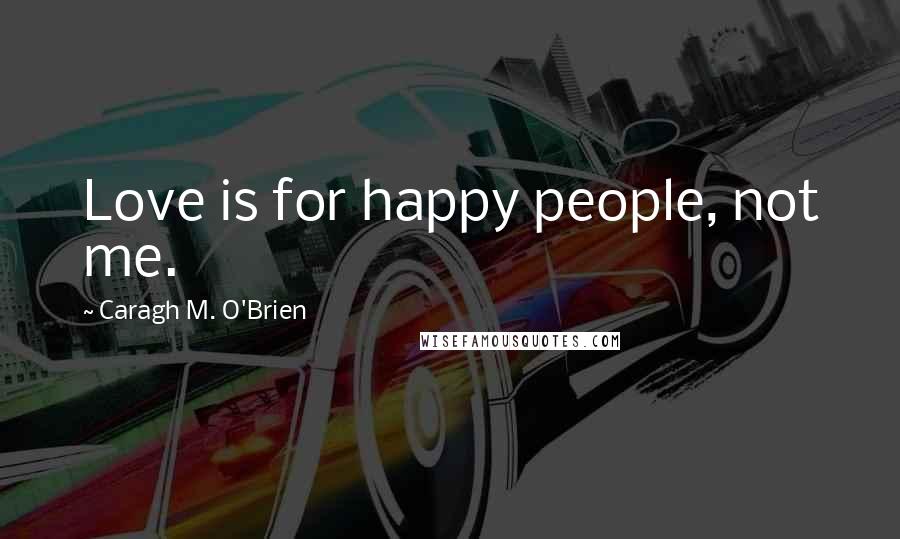 Caragh M. O'Brien Quotes: Love is for happy people, not me.