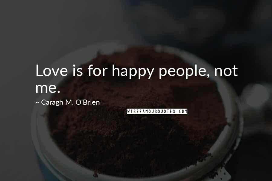 Caragh M. O'Brien Quotes: Love is for happy people, not me.