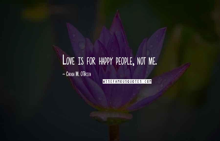 Caragh M. O'Brien Quotes: Love is for happy people, not me.