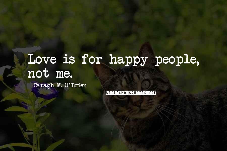 Caragh M. O'Brien Quotes: Love is for happy people, not me.