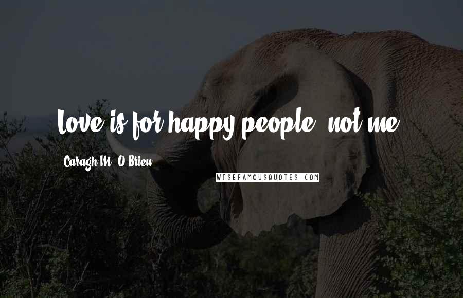 Caragh M. O'Brien Quotes: Love is for happy people, not me.