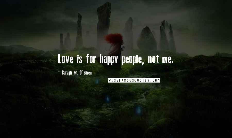 Caragh M. O'Brien Quotes: Love is for happy people, not me.