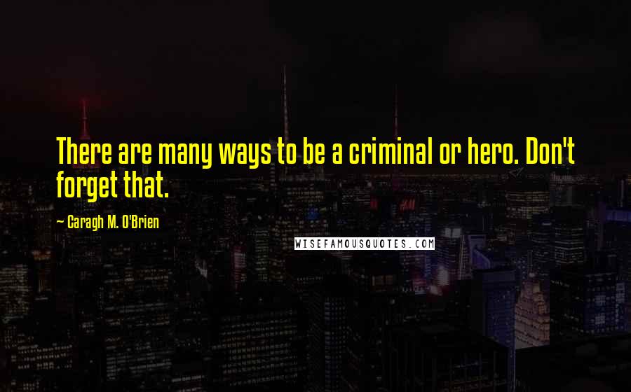 Caragh M. O'Brien Quotes: There are many ways to be a criminal or hero. Don't forget that.