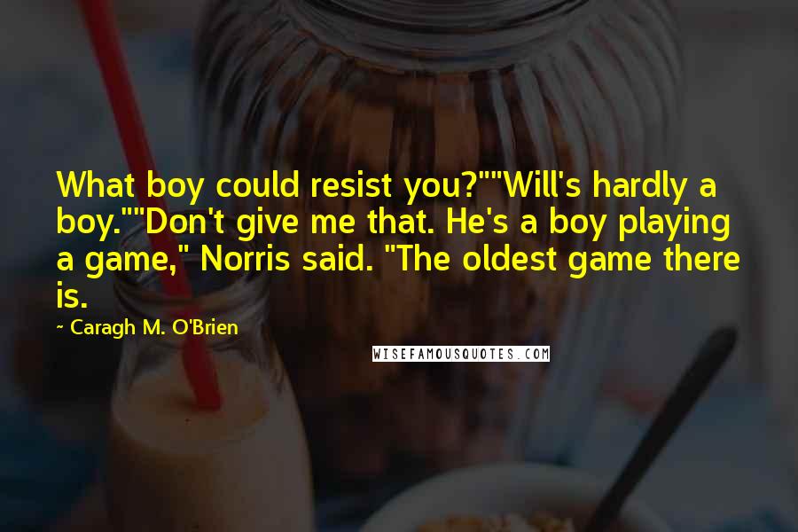 Caragh M. O'Brien Quotes: What boy could resist you?""Will's hardly a boy.""Don't give me that. He's a boy playing a game," Norris said. "The oldest game there is.