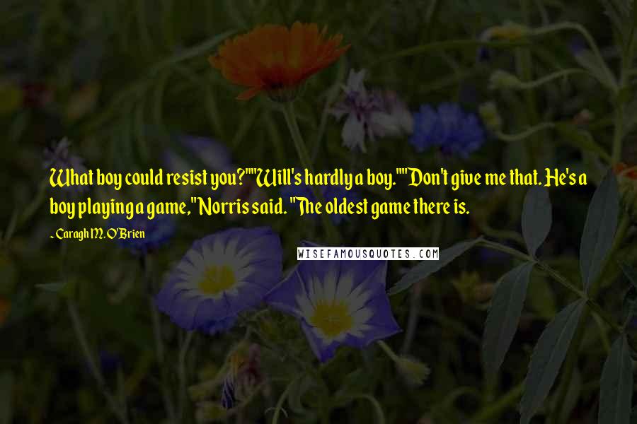 Caragh M. O'Brien Quotes: What boy could resist you?""Will's hardly a boy.""Don't give me that. He's a boy playing a game," Norris said. "The oldest game there is.