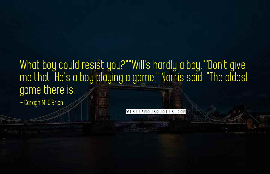 Caragh M. O'Brien Quotes: What boy could resist you?""Will's hardly a boy.""Don't give me that. He's a boy playing a game," Norris said. "The oldest game there is.