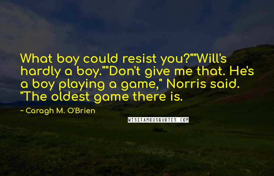 Caragh M. O'Brien Quotes: What boy could resist you?""Will's hardly a boy.""Don't give me that. He's a boy playing a game," Norris said. "The oldest game there is.