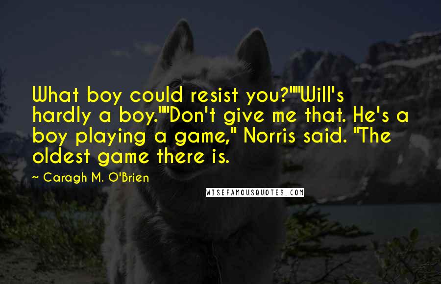 Caragh M. O'Brien Quotes: What boy could resist you?""Will's hardly a boy.""Don't give me that. He's a boy playing a game," Norris said. "The oldest game there is.