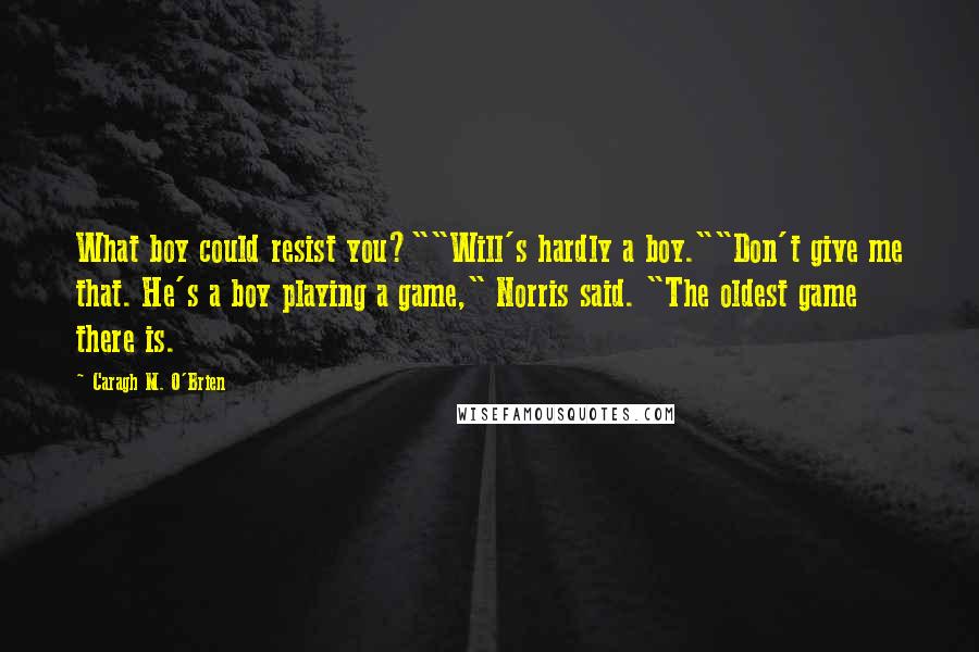 Caragh M. O'Brien Quotes: What boy could resist you?""Will's hardly a boy.""Don't give me that. He's a boy playing a game," Norris said. "The oldest game there is.