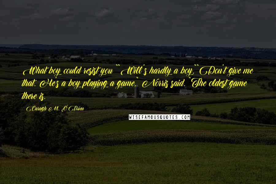 Caragh M. O'Brien Quotes: What boy could resist you?""Will's hardly a boy.""Don't give me that. He's a boy playing a game," Norris said. "The oldest game there is.