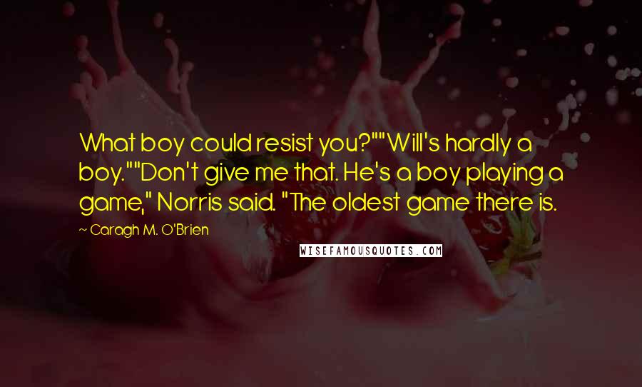 Caragh M. O'Brien Quotes: What boy could resist you?""Will's hardly a boy.""Don't give me that. He's a boy playing a game," Norris said. "The oldest game there is.