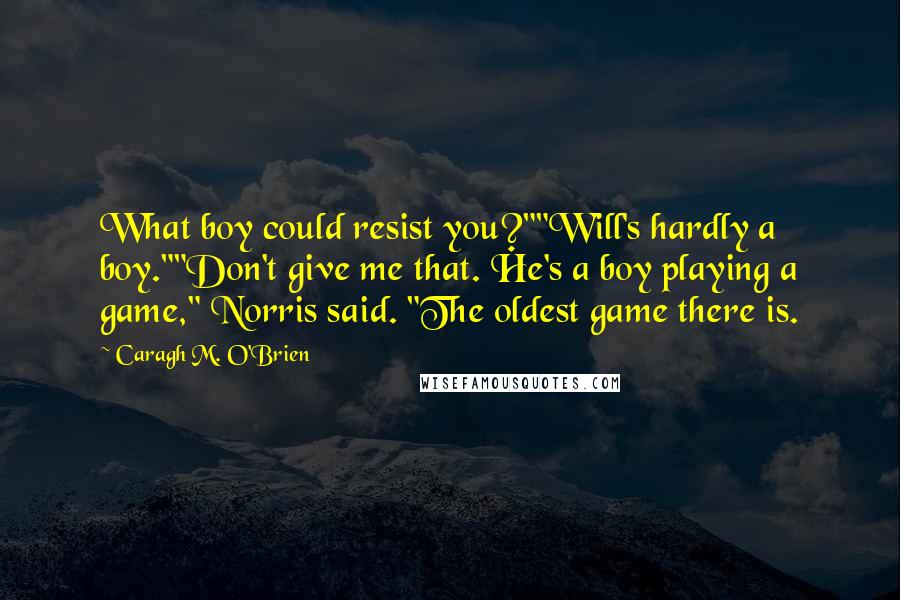 Caragh M. O'Brien Quotes: What boy could resist you?""Will's hardly a boy.""Don't give me that. He's a boy playing a game," Norris said. "The oldest game there is.