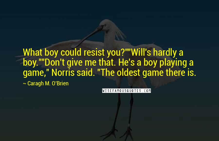 Caragh M. O'Brien Quotes: What boy could resist you?""Will's hardly a boy.""Don't give me that. He's a boy playing a game," Norris said. "The oldest game there is.
