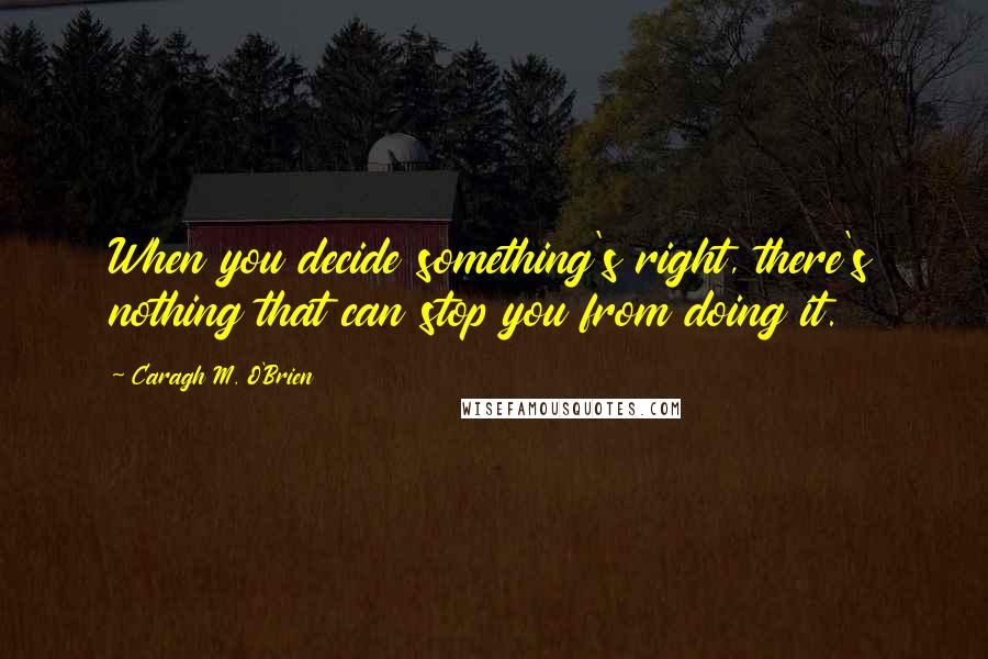 Caragh M. O'Brien Quotes: When you decide something's right, there's nothing that can stop you from doing it.